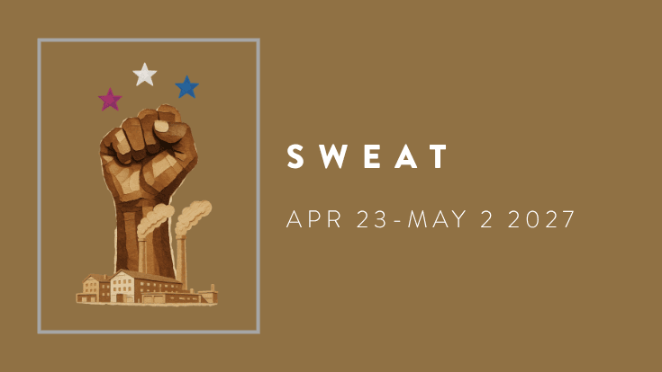 Sweat, April 23 to May 2 2027, a fist, a factory